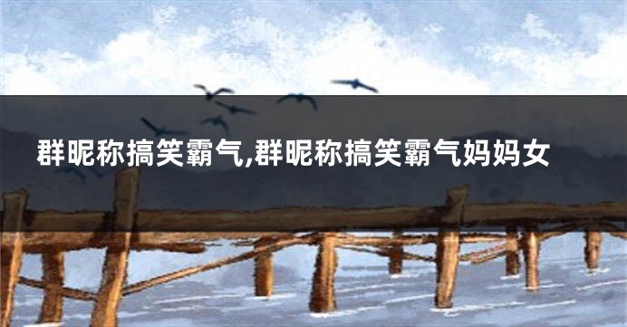 群昵称搞笑霸气,群昵称搞笑霸气妈妈女