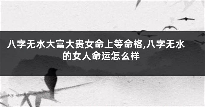 八字无水大富大贵女命上等命格,八字无水的女人命运怎么样