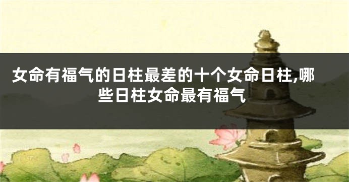 女命有福气的日柱最差的十个女命日柱,哪些日柱女命最有福气