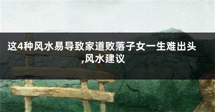 这4种风水易导致家道败落子女一生难出头,风水建议