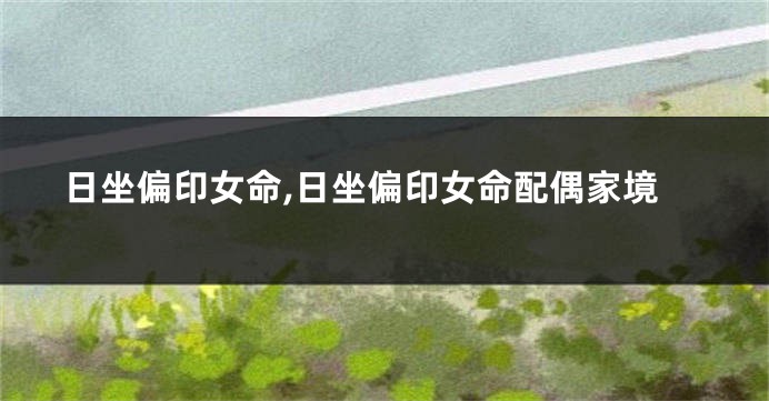 日坐偏印女命,日坐偏印女命配偶家境