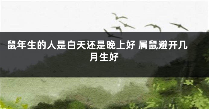 鼠年生的人是白天还是晚上好 属鼠避开几月生好