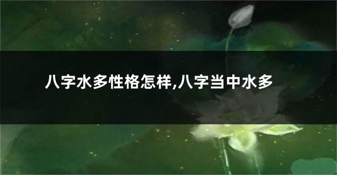 八字水多性格怎样,八字当中水多