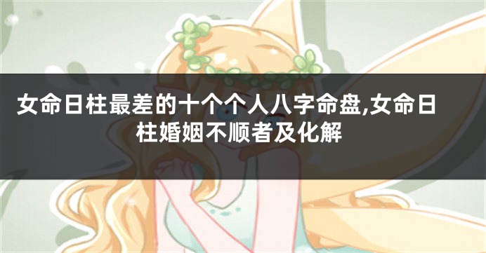 女命日柱最差的十个个人八字命盘,女命日柱婚姻不顺者及化解
