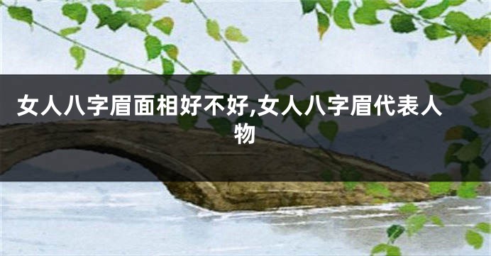 女人八字眉面相好不好,女人八字眉代表人物