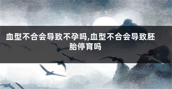 血型不合会导致不孕吗,血型不合会导致胚胎停育吗