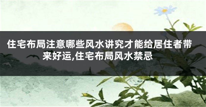 住宅布局注意哪些风水讲究才能给居住者带来好运,住宅布局风水禁忌