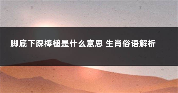 脚底下踩棒槌是什么意思 生肖俗语解析