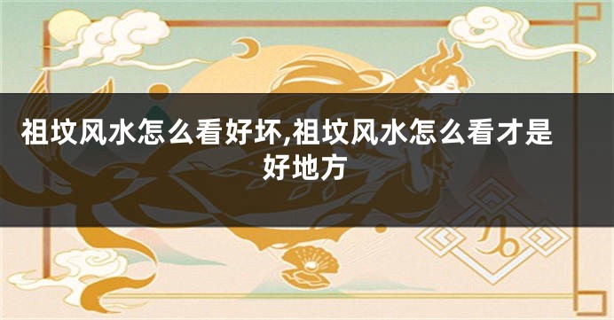 祖坟风水怎么看好坏,祖坟风水怎么看才是好地方