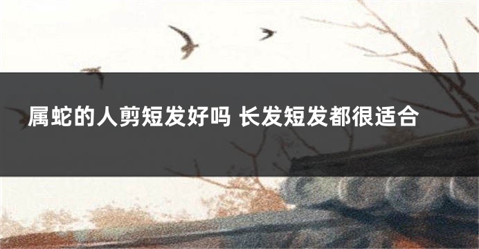属蛇的人剪短发好吗 长发短发都很适合
