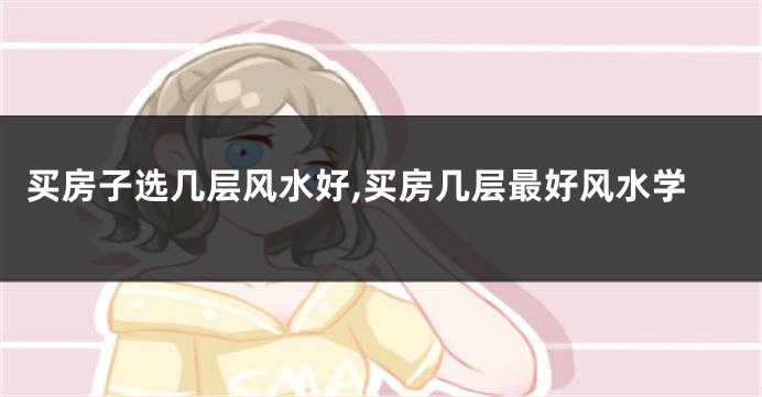 买房子选几层风水好,买房几层最好风水学