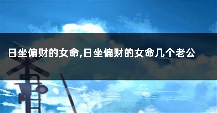 日坐偏财的女命,日坐偏财的女命几个老公