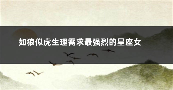 如狼似虎生理需求最强烈的星座女 