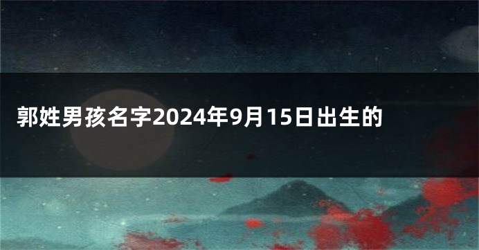郭姓男孩名字2024年9月15日出生的