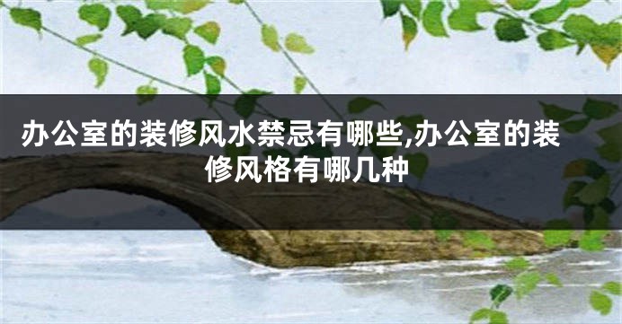 办公室的装修风水禁忌有哪些,办公室的装修风格有哪几种