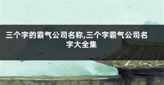 三个字的霸气公司名称,三个字霸气公司名字大全集
