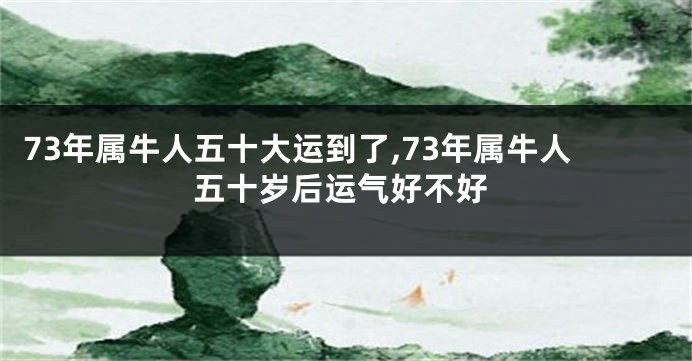 73年属牛人五十大运到了,73年属牛人五十岁后运气好不好