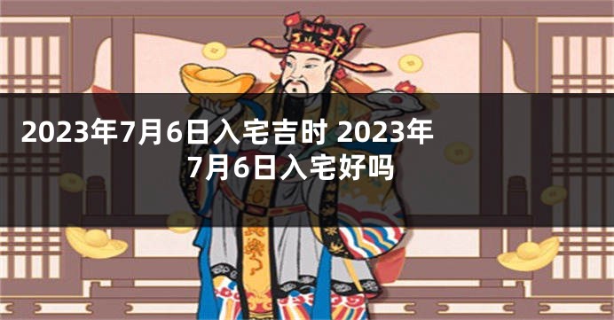 2023年7月6日入宅吉时 2023年7月6日入宅好吗