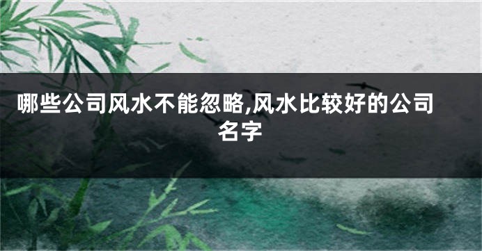 哪些公司风水不能忽略,风水比较好的公司名字