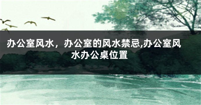 办公室风水，办公室的风水禁忌,办公室风水办公桌位置
