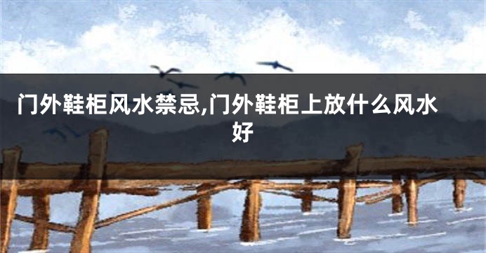 门外鞋柜风水禁忌,门外鞋柜上放什么风水好