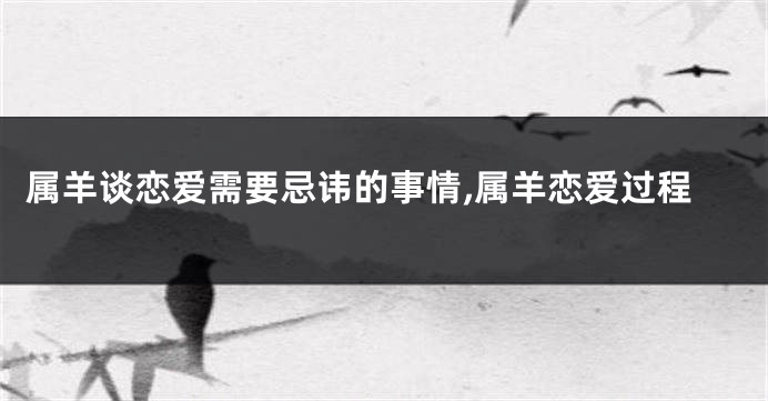 属羊谈恋爱需要忌讳的事情,属羊恋爱过程