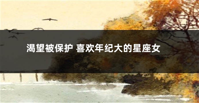 渴望被保护 喜欢年纪大的星座女