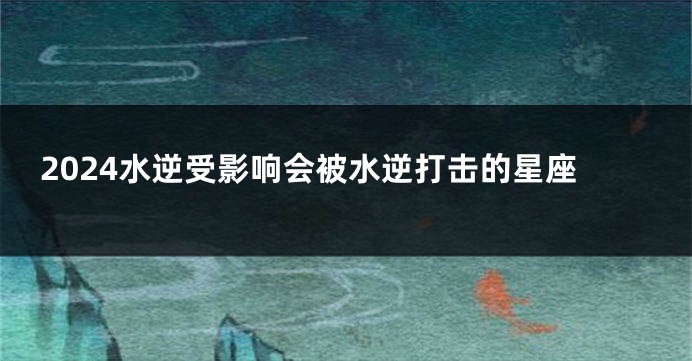 2024水逆受影响会被水逆打击的星座