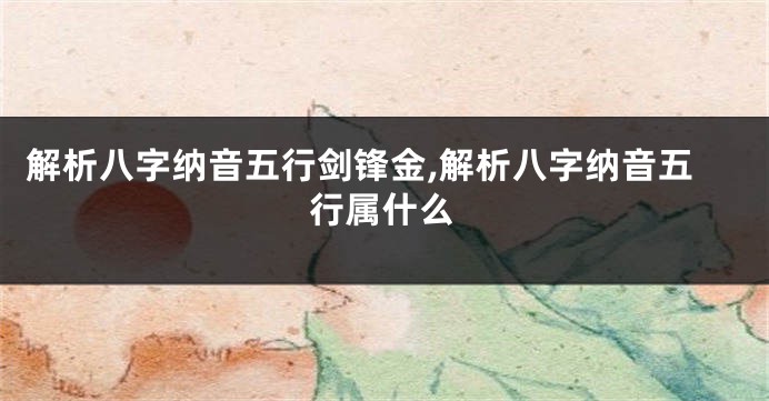 解析八字纳音五行剑锋金,解析八字纳音五行属什么