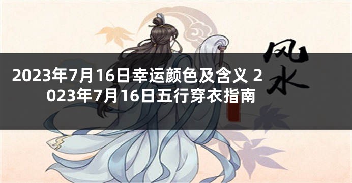 2023年7月16日幸运颜色及含义 2023年7月16日五行穿衣指南