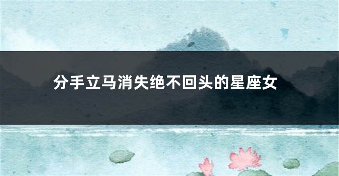 分手立马消失绝不回头的星座女