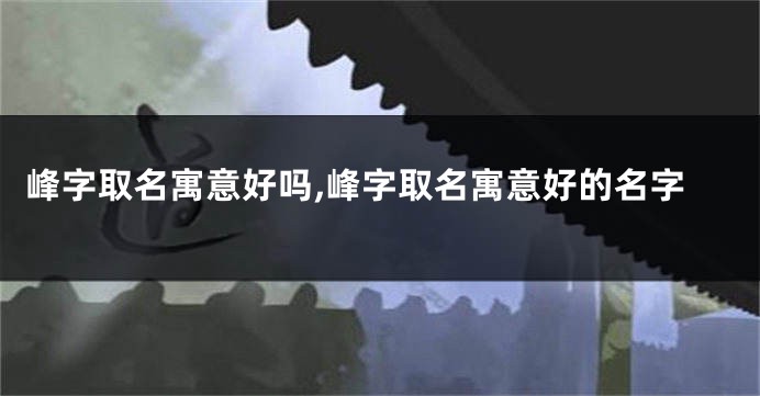 峰字取名寓意好吗,峰字取名寓意好的名字
