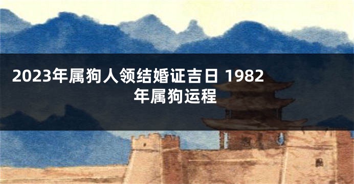 2023年属狗人领结婚证吉日 1982年属狗运程