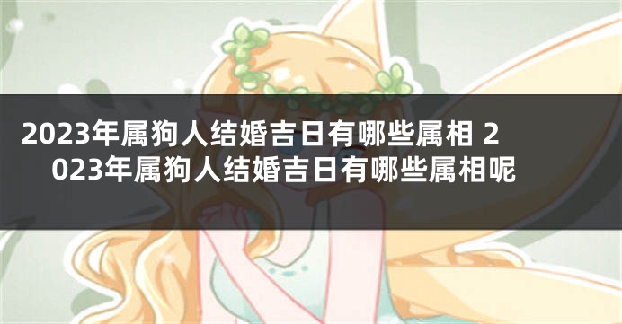 2023年属狗人结婚吉日有哪些属相 2023年属狗人结婚吉日有哪些属相呢