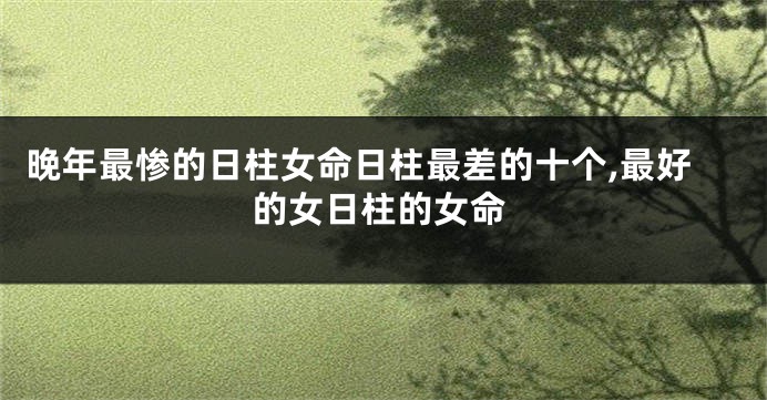 晚年最惨的日柱女命日柱最差的十个,最好的女日柱的女命