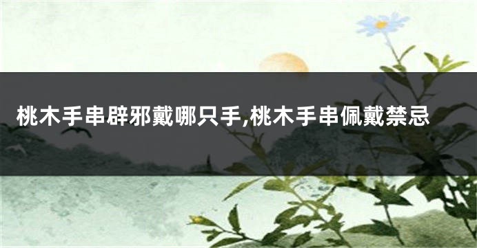 桃木手串辟邪戴哪只手,桃木手串佩戴禁忌