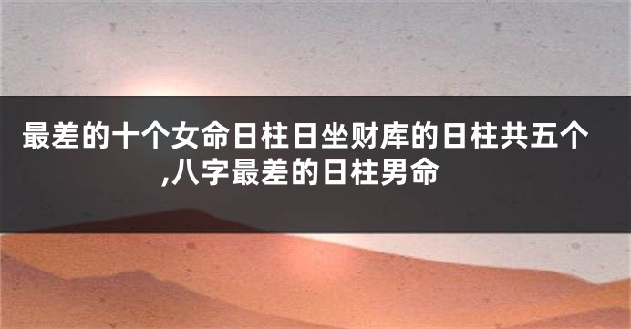最差的十个女命日柱日坐财库的日柱共五个,八字最差的日柱男命