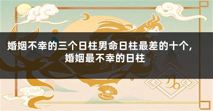 婚姻不幸的三个日柱男命日柱最差的十个,婚姻最不幸的日柱