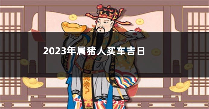 2023年属猪人买车吉日