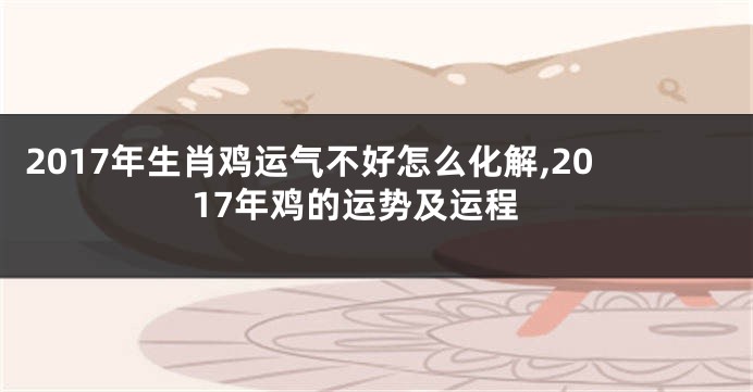 2017年生肖鸡运气不好怎么化解,2017年鸡的运势及运程
