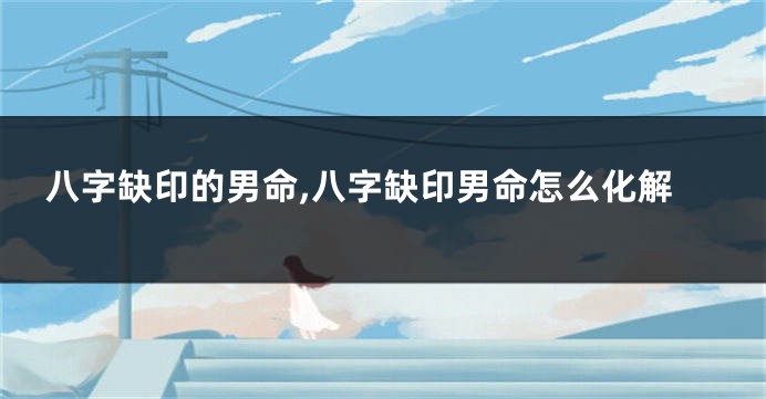 八字缺印的男命,八字缺印男命怎么化解
