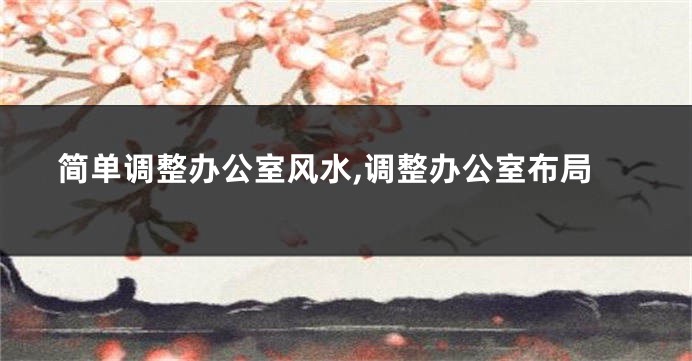 简单调整办公室风水,调整办公室布局