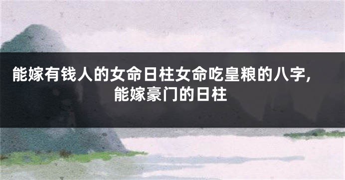 能嫁有钱人的女命日柱女命吃皇粮的八字,能嫁豪门的日柱