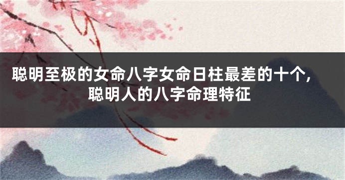 聪明至极的女命八字女命日柱最差的十个,聪明人的八字命理特征