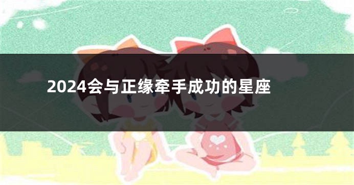 2024会与正缘牵手成功的星座