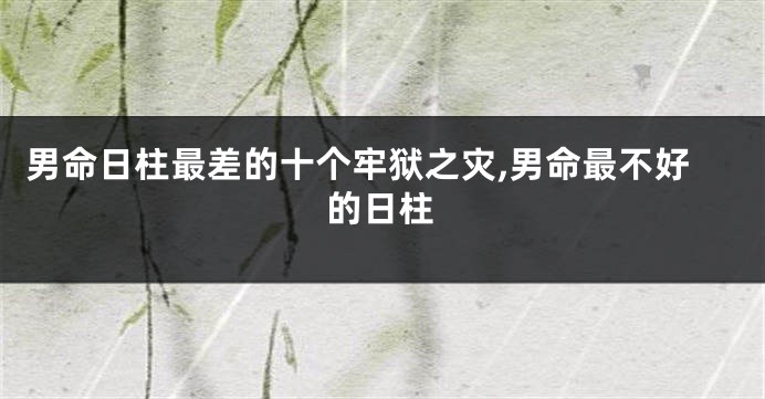 男命日柱最差的十个牢狱之灾,男命最不好的日柱