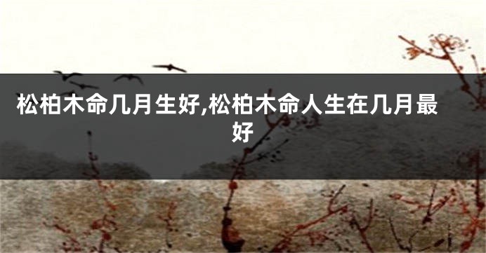 松柏木命几月生好,松柏木命人生在几月最好