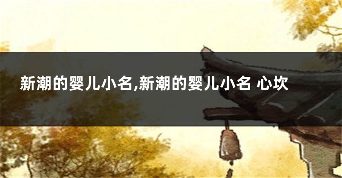 新潮的婴儿小名,新潮的婴儿小名 心坎