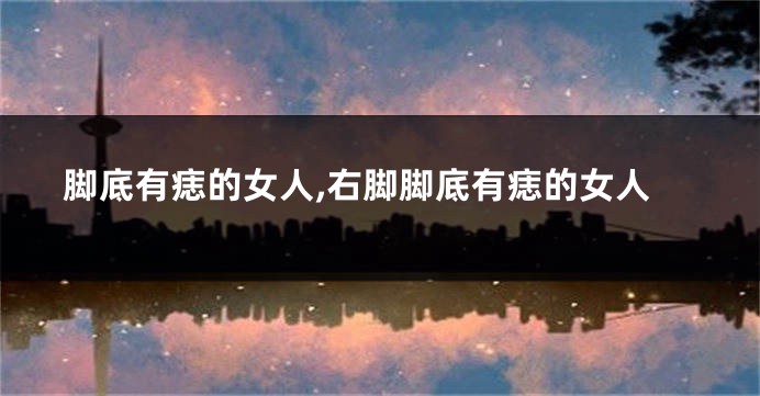 脚底有痣的女人,右脚脚底有痣的女人