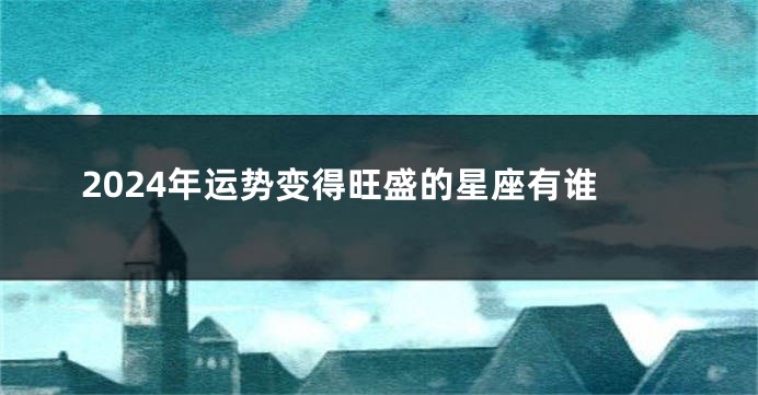 2024年运势变得旺盛的星座有谁